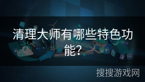 清理大师有哪些特色功能？
