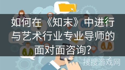 如何在《知末》中进行与艺术行业专业导师的面对面咨询？
