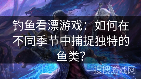 钓鱼看漂游戏：如何在不同季节中捕捉独特的鱼类？