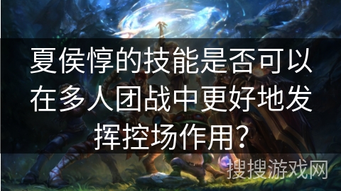 夏侯惇的技能是否可以在多人团战中更好地发挥控场作用？