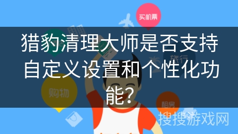 猎豹清理大师是否支持自定义设置和个性化功能？