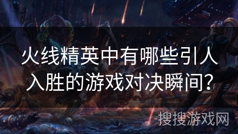 火线精英中有哪些引人入胜的游戏对决瞬间？