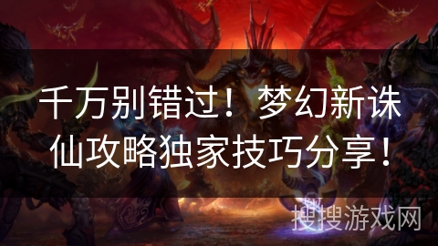 千万别错过！梦幻新诛仙攻略独家技巧分享！