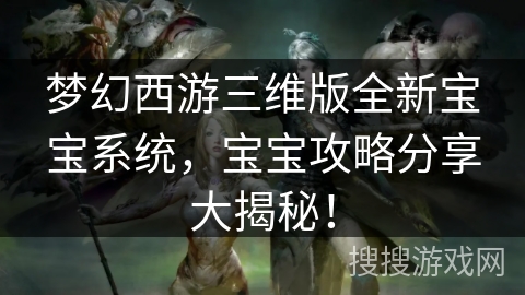梦幻西游三维版全新宝宝系统，宝宝攻略分享大揭秘！
