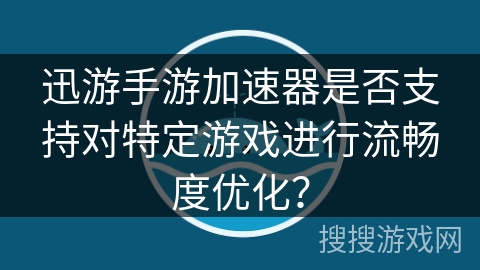 迅游手游加速器是否支持对特定游戏进行流畅度优化？