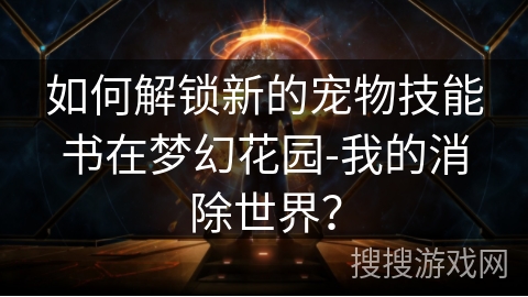 如何解锁新的宠物技能书在梦幻花园-我的消除世界？