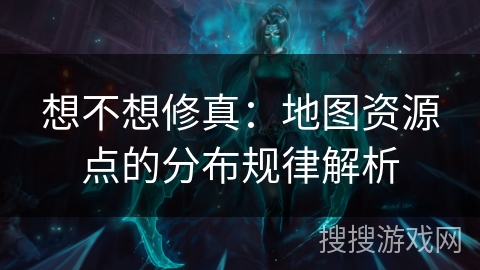 想不想修真：地图资源点的分布规律解析