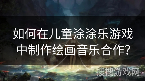 如何在儿童涂涂乐游戏中制作绘画音乐合作？