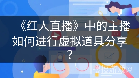 《红人直播》中的主播如何进行虚拟道具分享? 《红人直播》中的主播如何进行虚拟道具分享?