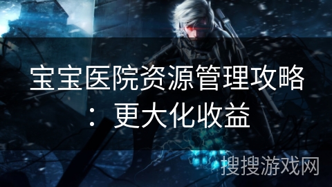 宝宝医院资源管理攻略：更大化收益
