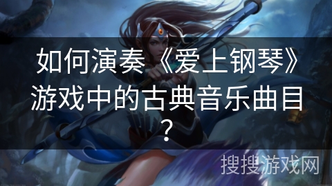 如何演奏《爱上钢琴》游戏中的古典音乐曲目？