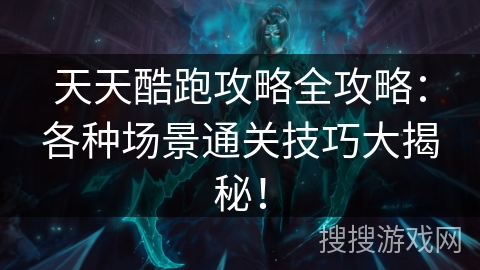 天天酷跑攻略全攻略：各种场景通关技巧大揭秘！