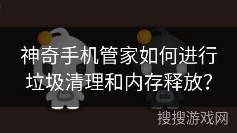 神奇手机管家如何进行垃圾清理和内存释放？