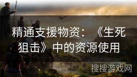 精通支援物资：《生死狙击》中的资源使用