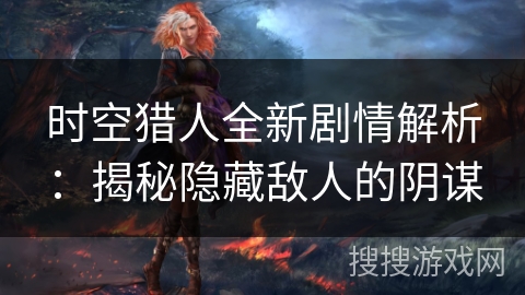 时空猎人全新剧情解析：揭秘隐藏敌人的阴谋