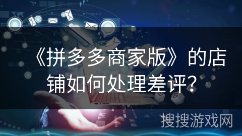 《拼多多商家版》的店铺如何处理差评？