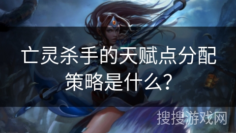 亡灵杀手的天赋点分配策略是什么？