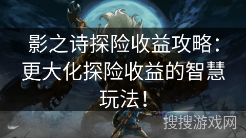 影之诗探险收益攻略：更大化探险收益的智慧玩法！