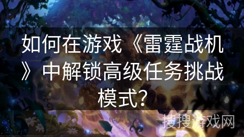 如何在游戏《雷霆战机》中解锁高级任务挑战模式？