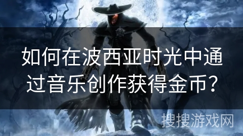 如何在波西亚时光中通过音乐创作获得金币？