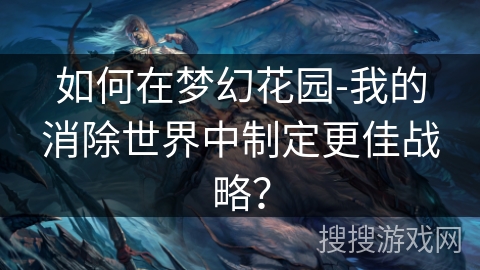 如何在梦幻花园-我的消除世界中制定更佳战略？
