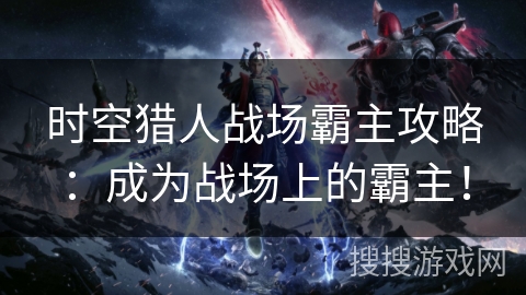 时空猎人战场霸主攻略：成为战场上的霸主！