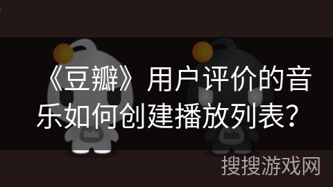 《豆瓣》用户评价的音乐如何创建播放列表？