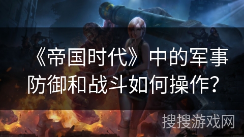 《帝国时代》中的军事防御和战斗如何操作？
