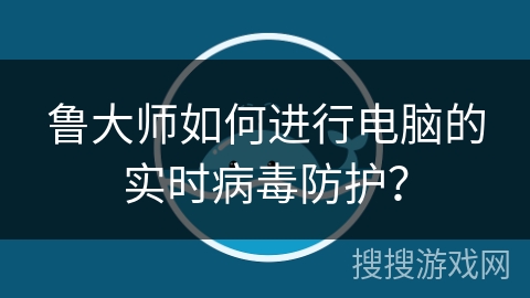 鲁大师如何进行电脑的实时病毒防护？