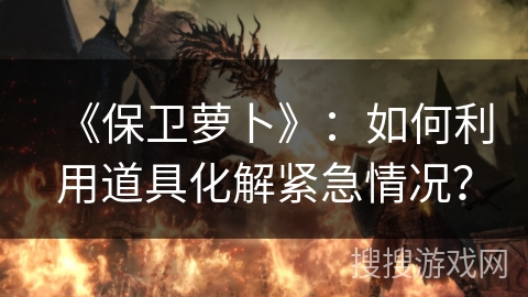 《保卫萝卜》：如何利用道具化解紧急情况？