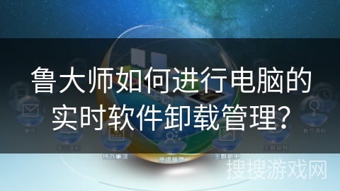 鲁大师如何进行电脑的实时软件卸载管理？