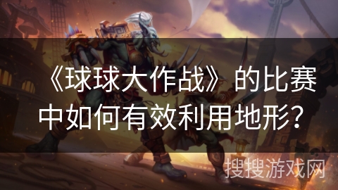 《球球大作战》的比赛中如何有效利用地形？