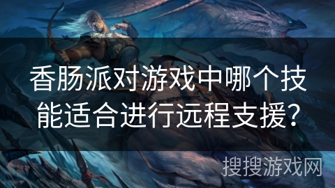 香肠派对游戏中哪个技能适合进行远程支援？