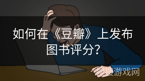 如何在《豆瓣》上发布图书评分？