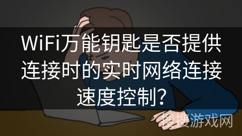 WiFi万能钥匙是否提供连接时的实时网络连接速度控制？