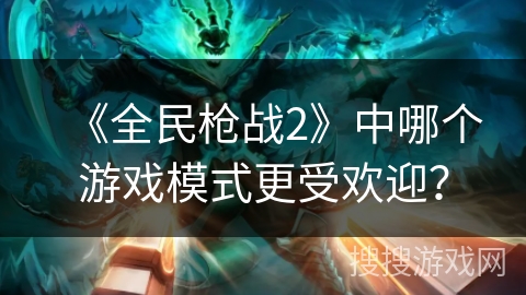 《全民枪战2》中哪个游戏模式更受欢迎？