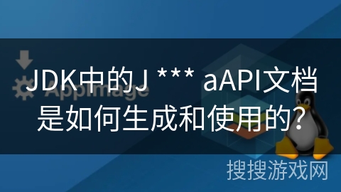 JDK中的J *** aAPI文档是如何生成和使用的？