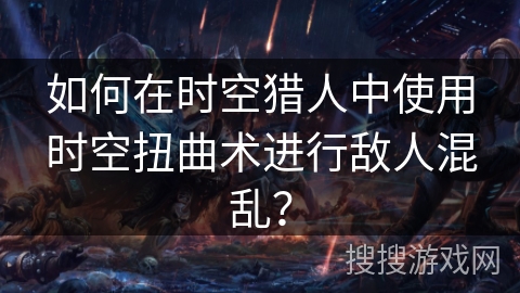 如何在时空猎人中使用时空扭曲术进行敌人混乱？