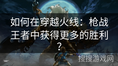 如何在穿越火线：枪战王者中获得更多的胜利？