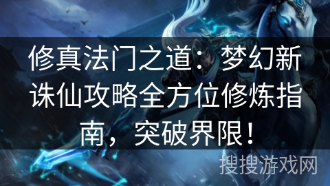 修真法门之道：梦幻新诛仙攻略全方位修炼指南，突破界限！