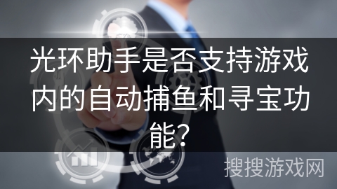 光环助手是否支持游戏内的自动捕鱼和寻宝功能? 光环助手是否支持游戏内的自动捕鱼和寻宝功能?