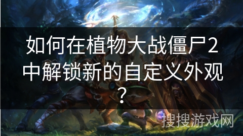 如何在植物大战僵尸2中解锁新的自定义外观? 如何在植物大战僵尸2中解锁新的自定义外观?