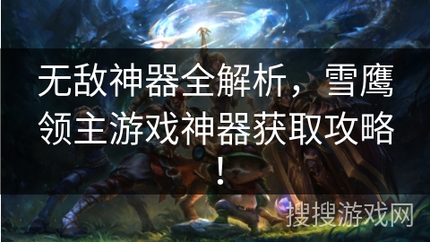 无敌神器全解析,雪鹰领主游戏神器获取攻略! 无敌神器全解析,雪鹰领主游戏神器获取攻略!