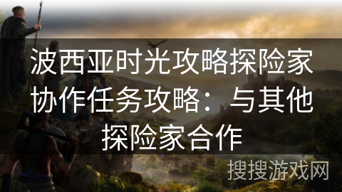 波西亚时光攻略探险家协作任务攻略：与其他探险家合作