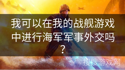 我可以在我的战舰游戏中进行海军军事外交吗？