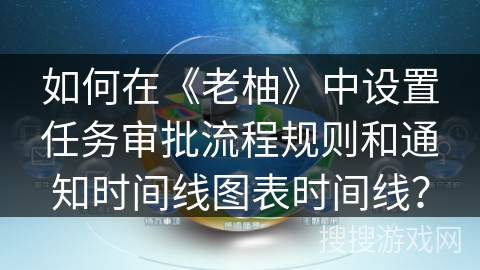 如何在《老柚》中设置任务审批流程规则和通知时间线图表时间线？