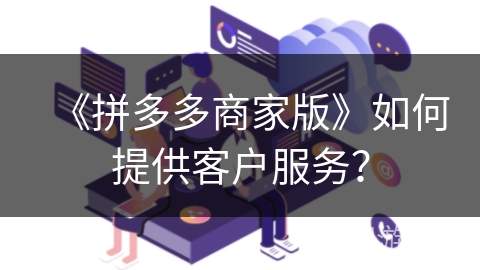 《拼多多商家版》如何提供客户服务？