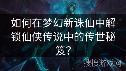 如何在梦幻新诛仙中解锁仙侠传说中的传世秘笈？