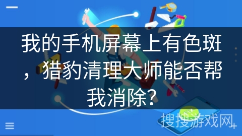 我的手机屏幕上有色斑,猎豹清理大师能否帮我消除? 我的手机屏幕上有色斑,猎豹清理大师能否帮我消除?