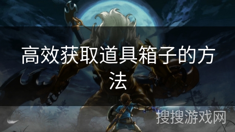 高效获取道具箱子的方法 高效获取道具箱子的方法